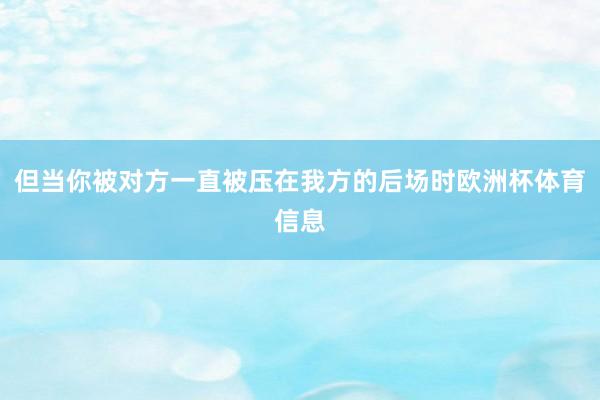 但当你被对方一直被压在我方的后场时欧洲杯体育信息