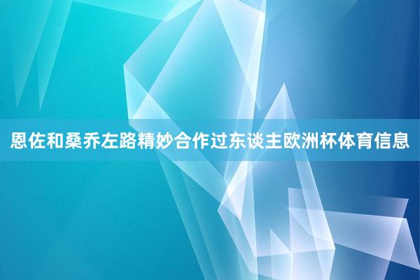 恩佐和桑乔左路精妙合作过东谈主欧洲杯体育信息