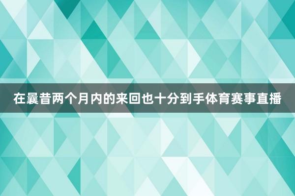 在曩昔两个月内的来回也十分到手体育赛事直播