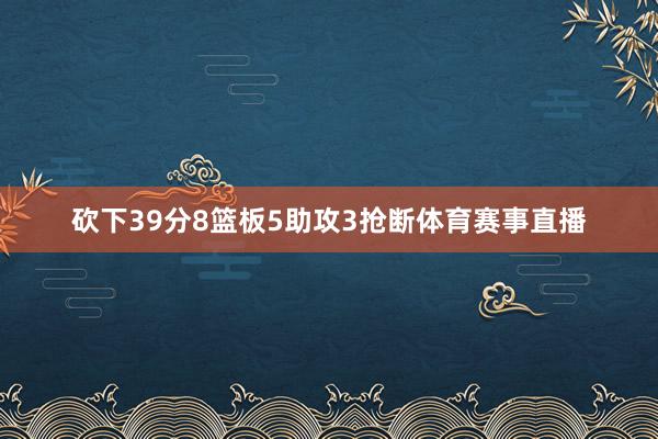 砍下39分8篮板5助攻3抢断体育赛事直播