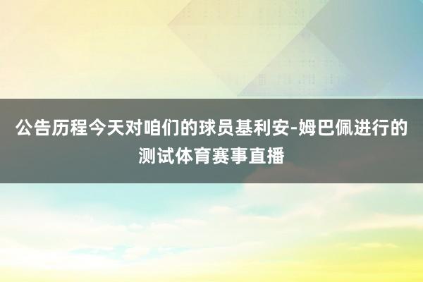 公告历程今天对咱们的球员基利安-姆巴佩进行的测试体育赛事直播