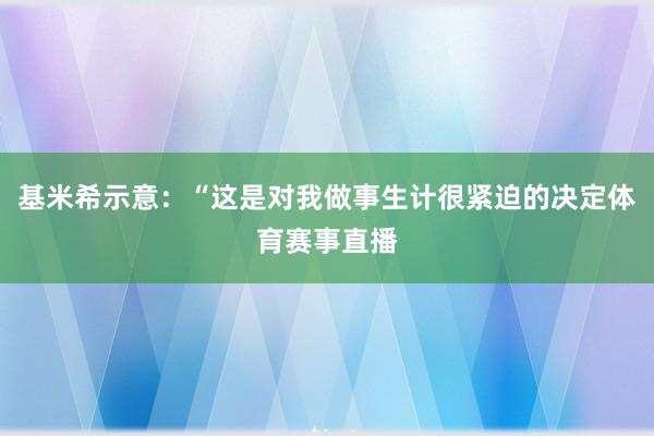 基米希示意：“这是对我做事生计很紧迫的决定体育赛事直播