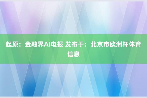 起原：金融界AI电报 发布于：北京市欧洲杯体育信息