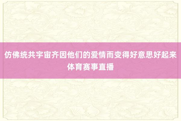 仿佛统共宇宙齐因他们的爱情而变得好意思好起来体育赛事直播