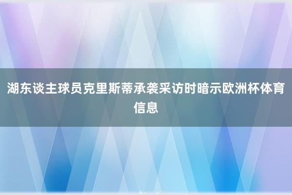 湖东谈主球员克里斯蒂承袭采访时暗示欧洲杯体育信息