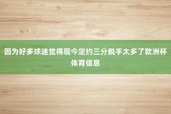 因为好多球迷觉得现今定约三分脱手太多了欧洲杯体育信息