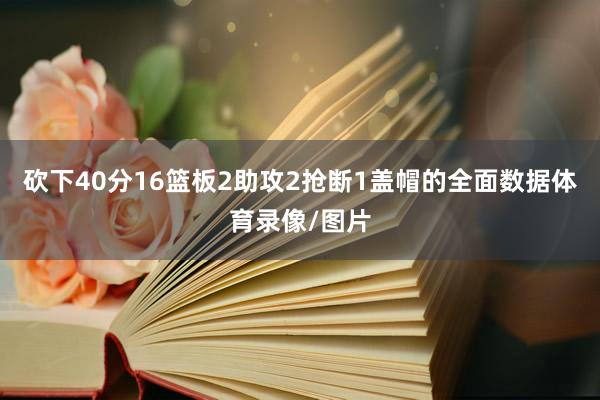 砍下40分16篮板2助攻2抢断1盖帽的全面数据体育录像/图片