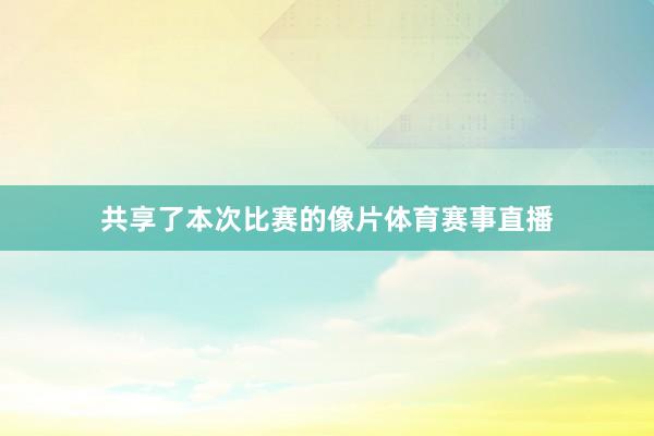 共享了本次比赛的像片体育赛事直播