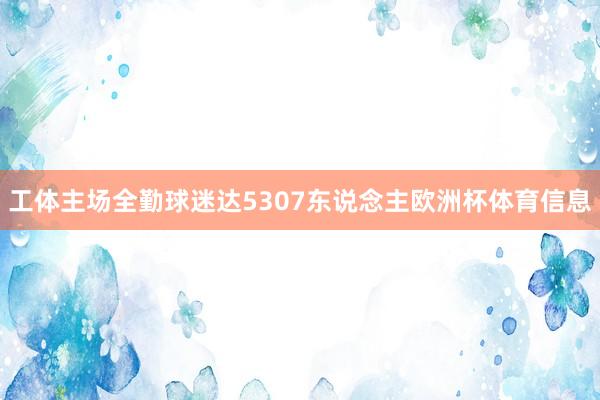 工体主场全勤球迷达5307东说念主欧洲杯体育信息