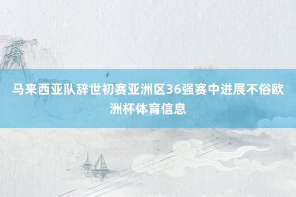 马来西亚队辞世初赛亚洲区36强赛中进展不俗欧洲杯体育信息