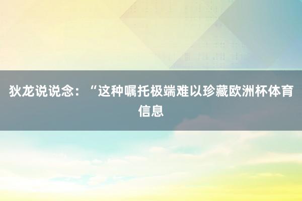 狄龙说说念：“这种嘱托极端难以珍藏欧洲杯体育信息