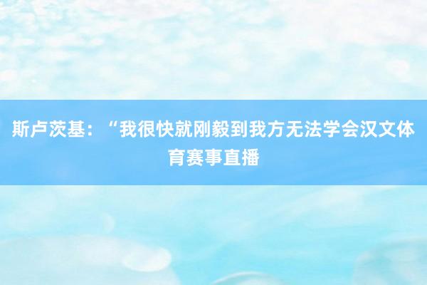 斯卢茨基：“我很快就刚毅到我方无法学会汉文体育赛事直播