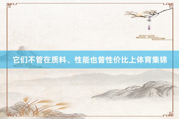 它们不管在质料、性能也曾性价比上体育集锦