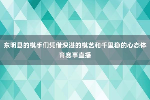 东明县的棋手们凭借深湛的棋艺和千里稳的心态体育赛事直播