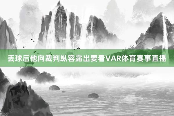 丢球后他向裁判纵容露出要看VAR体育赛事直播