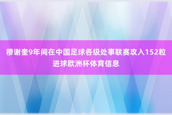 穆谢奎9年间在中国足球各级处事联赛攻入152粒进球欧洲杯体育信息