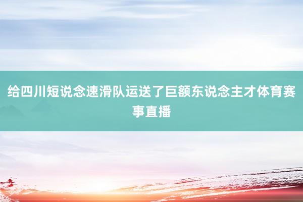 给四川短说念速滑队运送了巨额东说念主才体育赛事直播