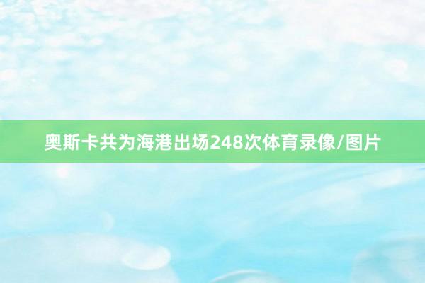 奥斯卡共为海港出场248次体育录像/图片