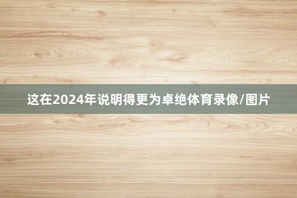 这在2024年说明得更为卓绝体育录像/图片