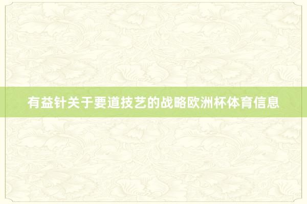 有益针关于要道技艺的战略欧洲杯体育信息