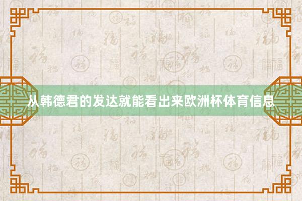 从韩德君的发达就能看出来欧洲杯体育信息