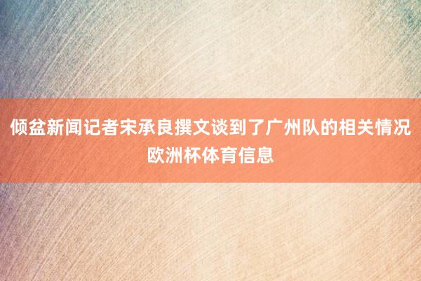 倾盆新闻记者宋承良撰文谈到了广州队的相关情况欧洲杯体育信息