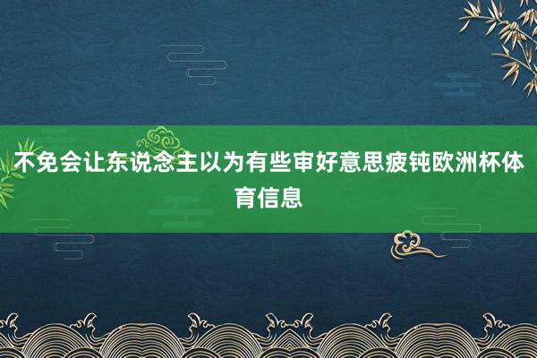 不免会让东说念主以为有些审好意思疲钝欧洲杯体育信息